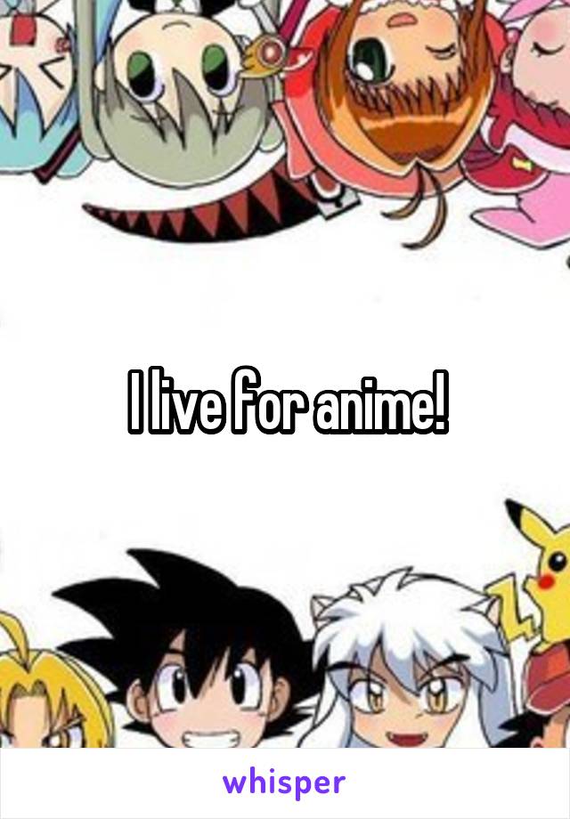 I live for anime!