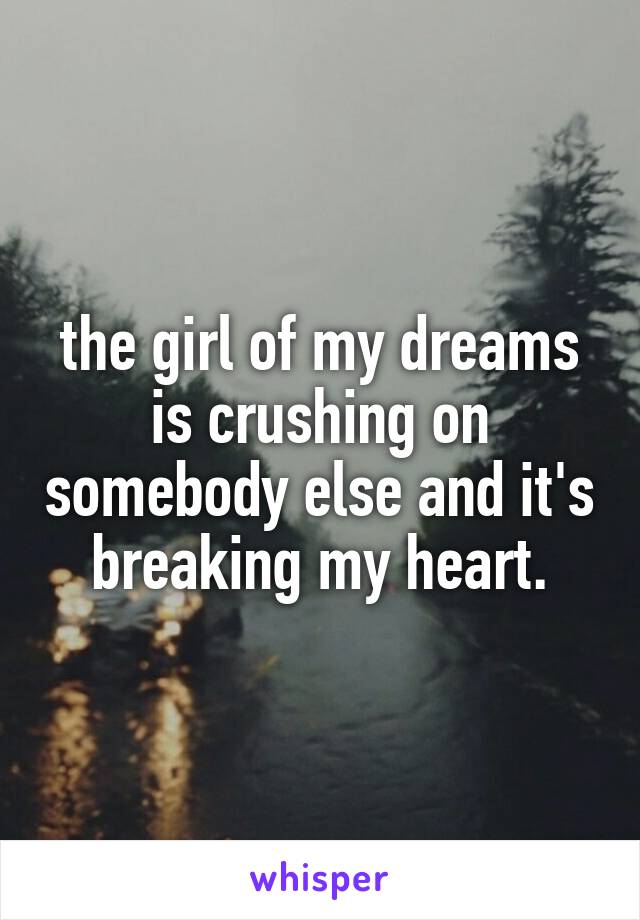 the girl of my dreams is crushing on somebody else and it's breaking my heart.