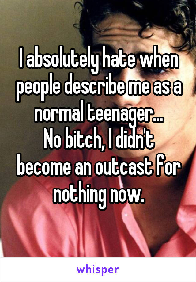 I absolutely hate when people describe me as a normal teenager...
No bitch, I didn't become an outcast for nothing now.
