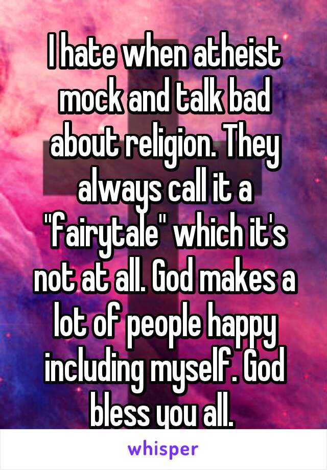 I hate when atheist mock and talk bad about religion. They always call it a "fairytale" which it's not at all. God makes a lot of people happy including myself. God bless you all. 