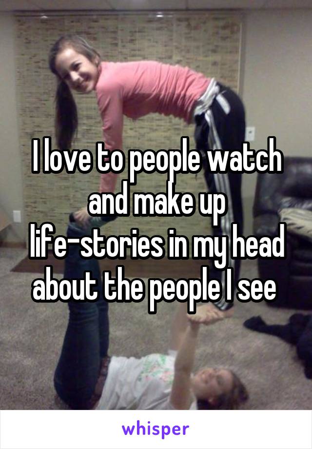 I love to people watch and make up life-stories in my head about the people I see 