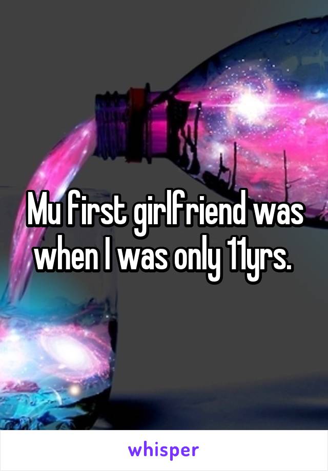 Mu first girlfriend was when I was only 11yrs. 