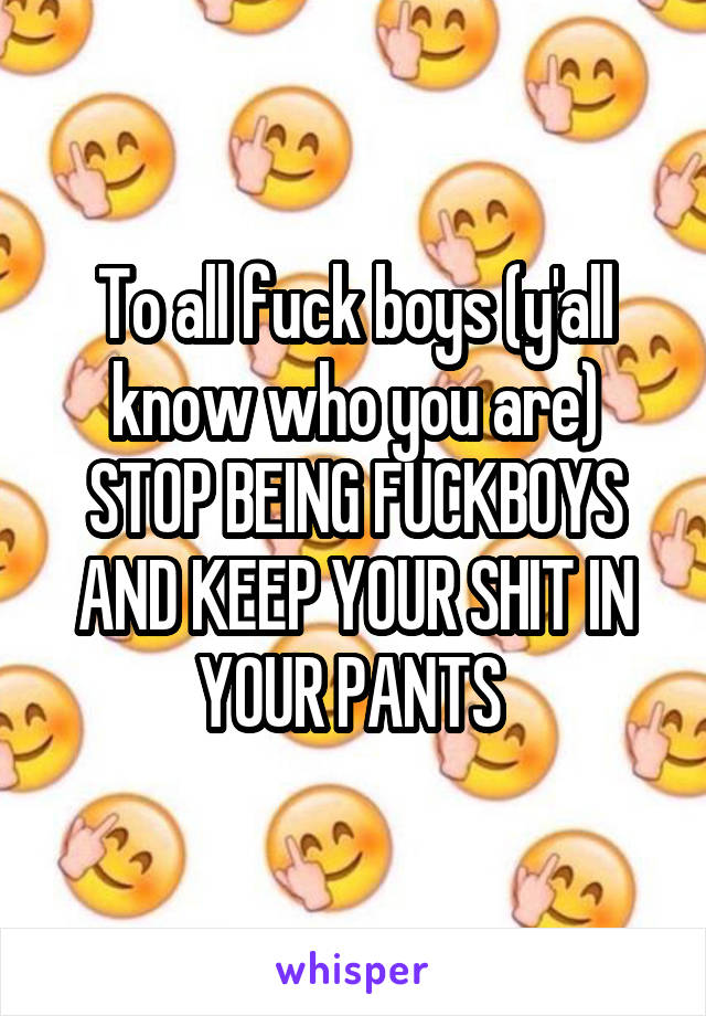 To all fuck boys (y'all know who you are) STOP BEING FUCKBOYS AND KEEP YOUR SHIT IN YOUR PANTS 