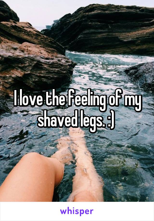 I love the feeling of my shaved legs. :) 