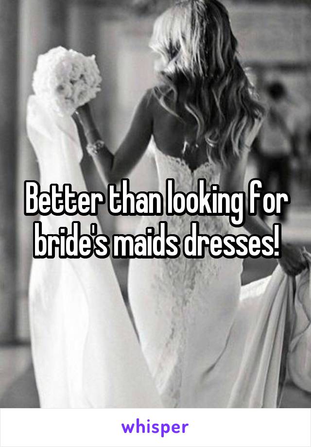 Better than looking for bride's maids dresses!