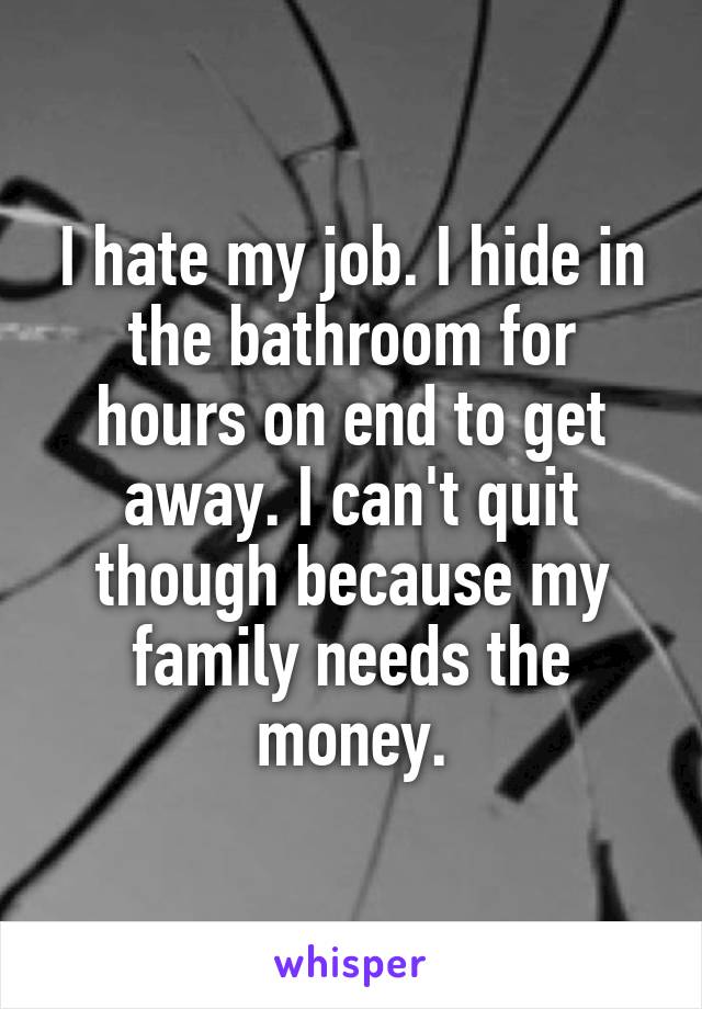 I hate my job. I hide in the bathroom for hours on end to get away. I can't quit though because my family needs the money.