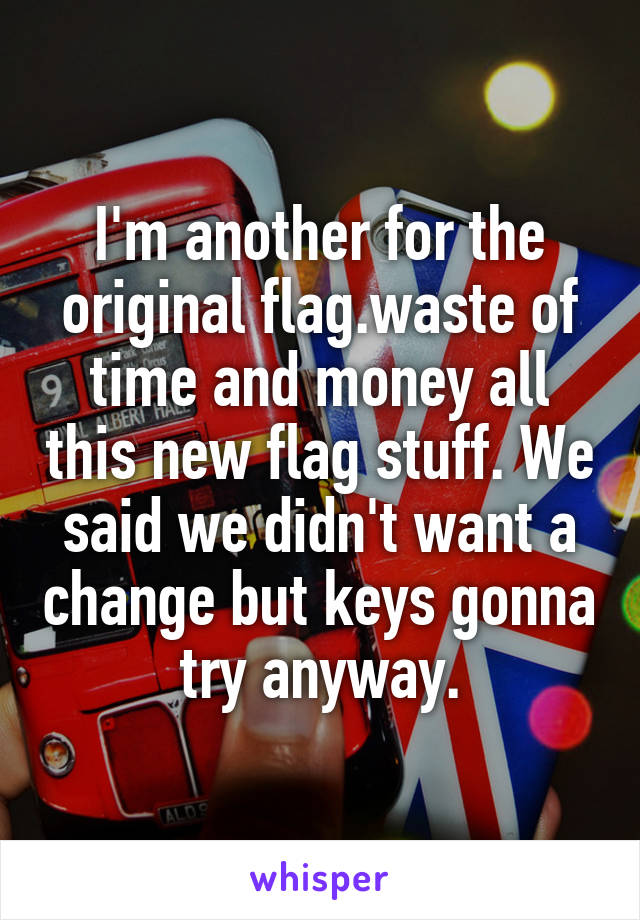 I'm another for the original flag.waste of time and money all this new flag stuff. We said we didn't want a change but keys gonna try anyway.