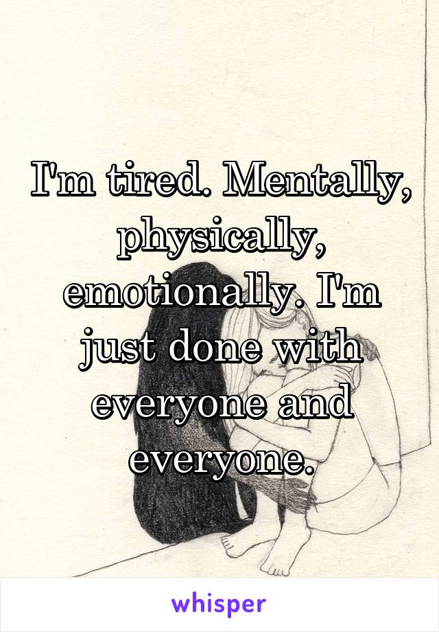 I'm tired. Mentally, physically, emotionally. I'm just done with everyone and everyone.