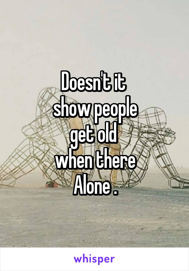 Doesn't it 
show people
get old 
when there
Alone .