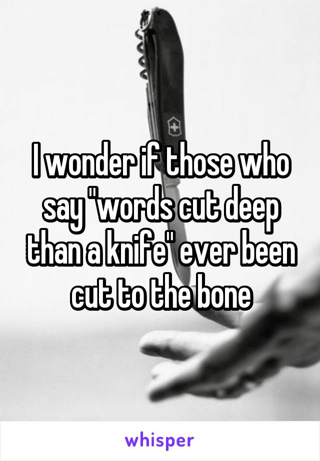 I wonder if those who say "words cut deep than a knife" ever been cut to the bone