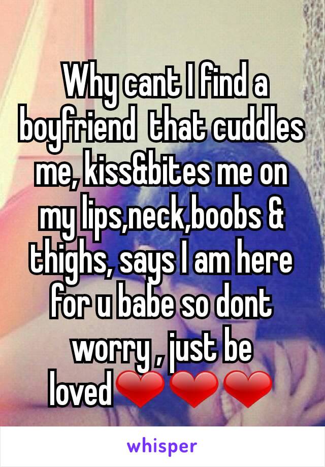  Why cant I find a boyfriend  that cuddles me, kiss&bites me on my lips,neck,boobs & thighs, says I am here for u babe so dont worry , just be loved❤❤❤