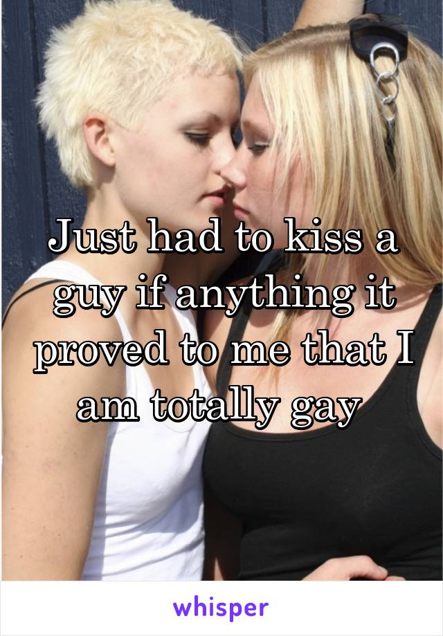 Just had to kiss a guy if anything it proved to me that I am totally gay 