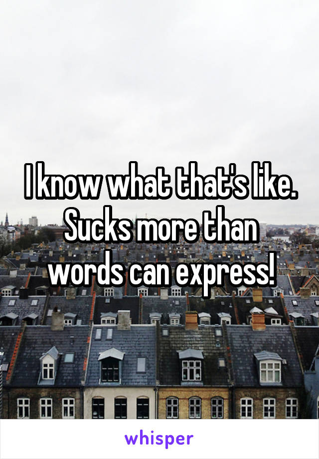 I know what that's like.
Sucks more than words can express!