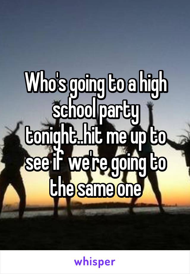 Who's going to a high school party tonight..hit me up to see if we're going to the same one