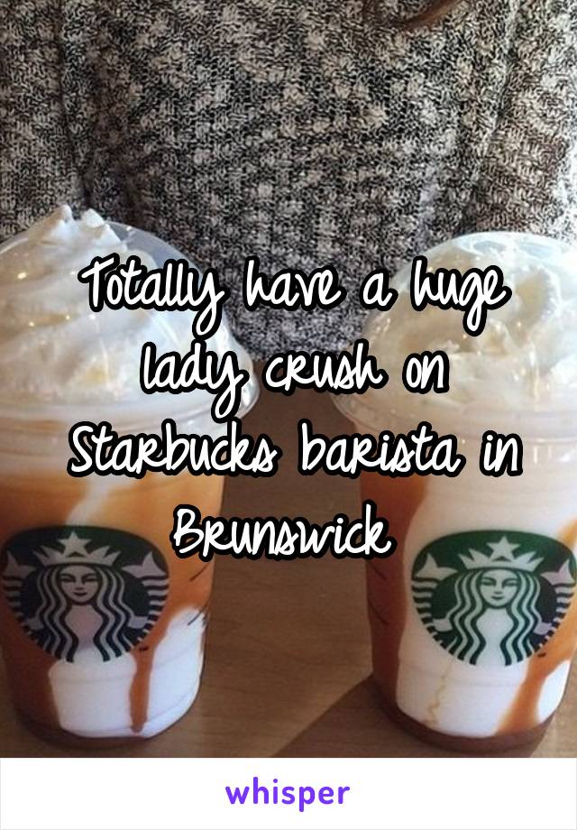 Totally have a huge lady crush on Starbucks barista in Brunswick 