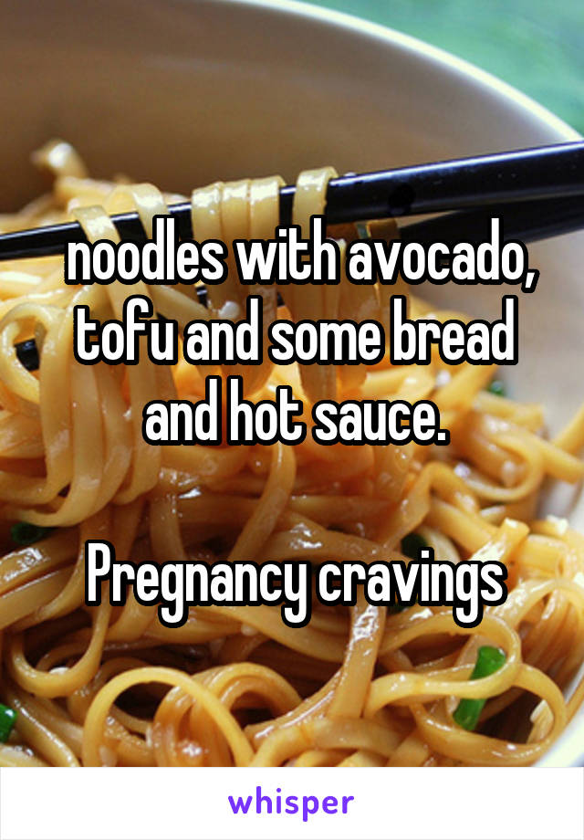  noodles with avocado, tofu and some bread and hot sauce.

Pregnancy cravings