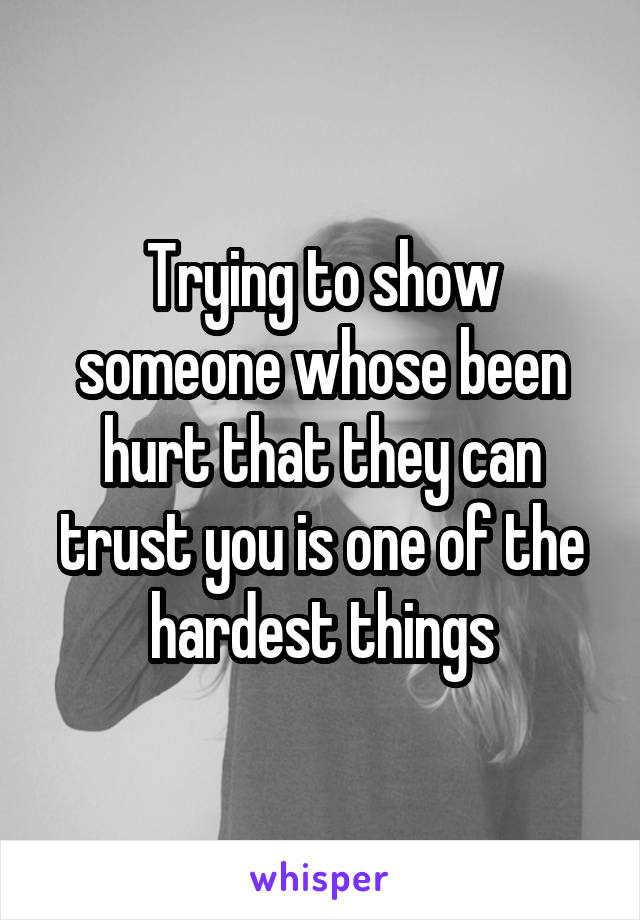 Trying to show someone whose been hurt that they can trust you is one of the hardest things