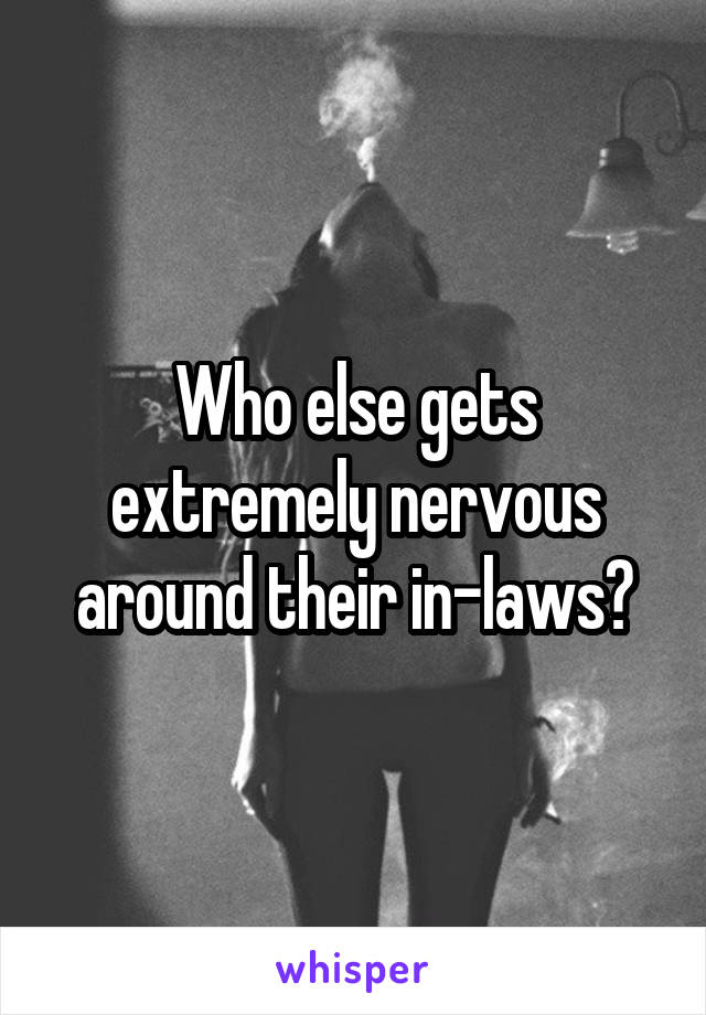 Who else gets extremely nervous around their in-laws?