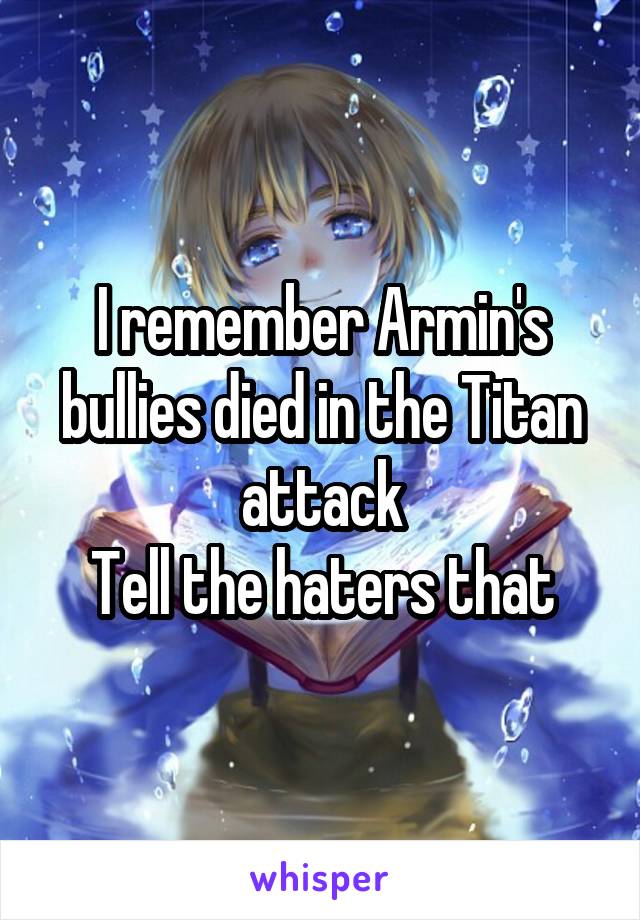 I remember Armin's bullies died in the Titan attack
Tell the haters that