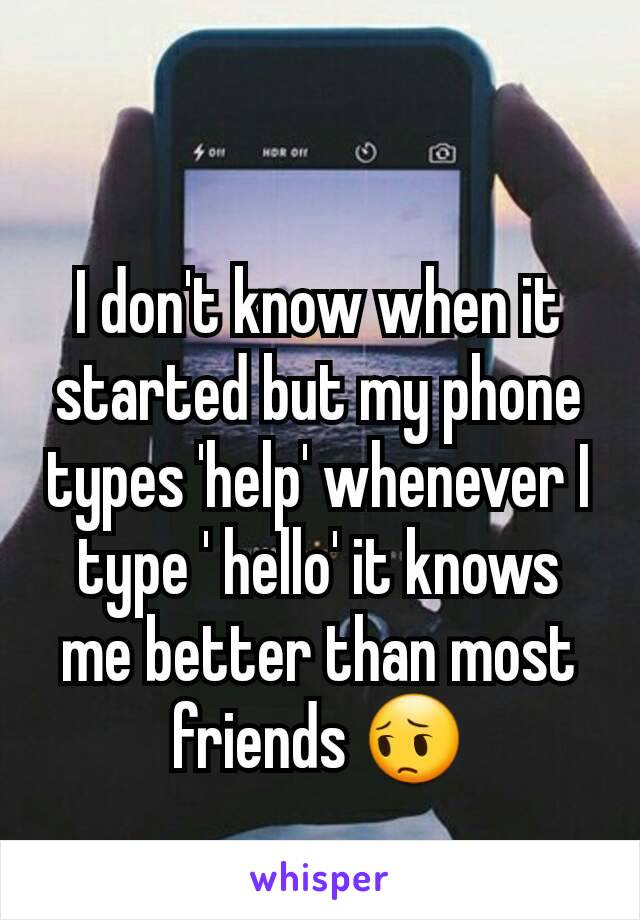 I don't know when it started but my phone types 'help' whenever I type ' hello' it knows me better than most friends 😔