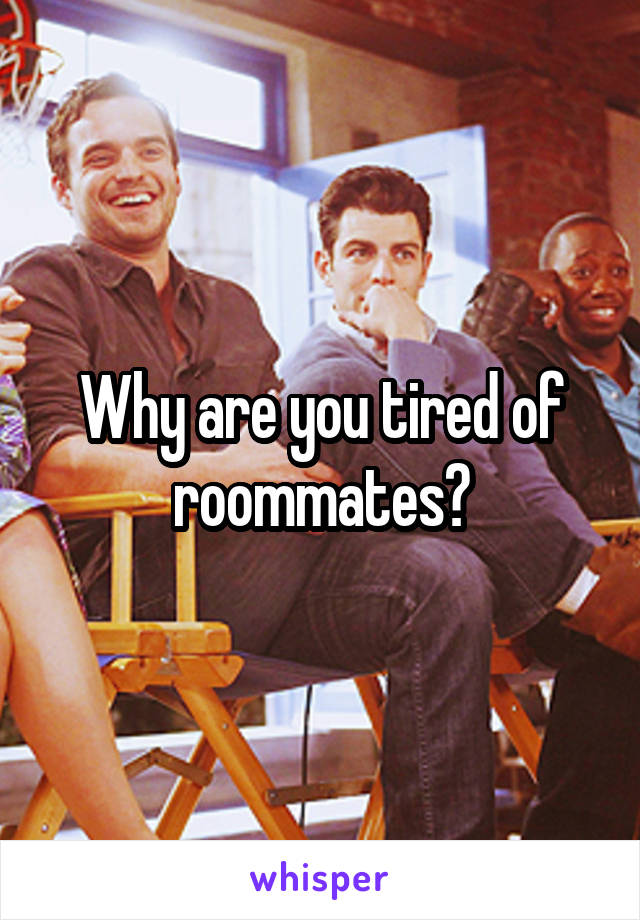 Why are you tired of roommates?