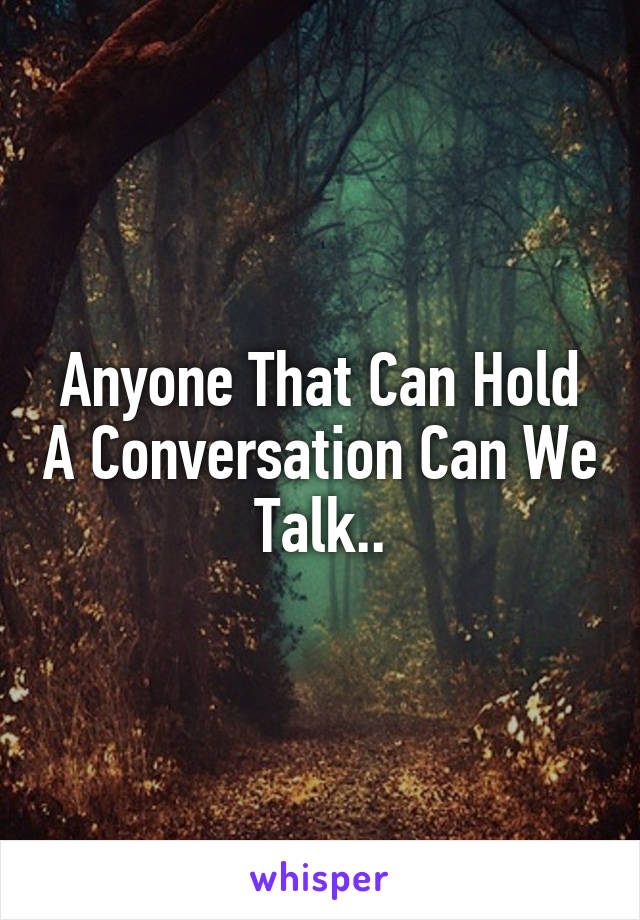 Anyone That Can Hold A Conversation Can We Talk..