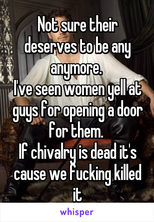 Not sure their deserves to be any anymore. 
I've seen women yell at guys for opening a door for them. 
If chivalry is dead it's cause we fucking killed it