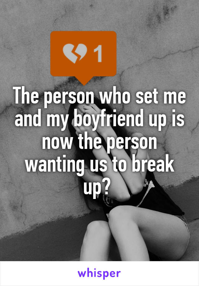 The person who set me and my boyfriend up is now the person wanting us to break up? 