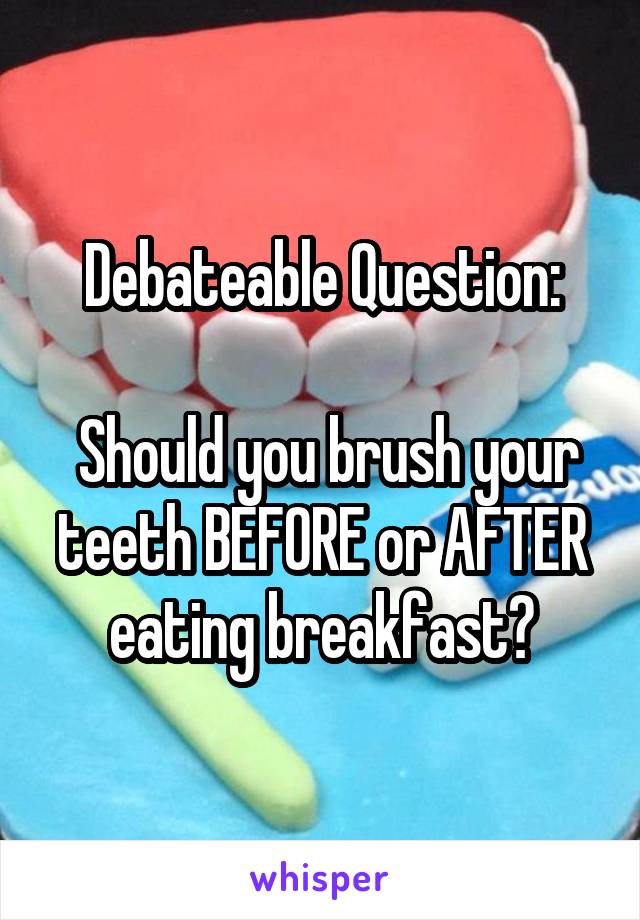 Debateable Question:

 Should you brush your teeth BEFORE or AFTER eating breakfast?