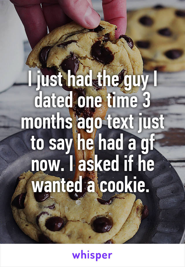 I just had the guy I dated one time 3 months ago text just to say he had a gf now. I asked if he wanted a cookie. 