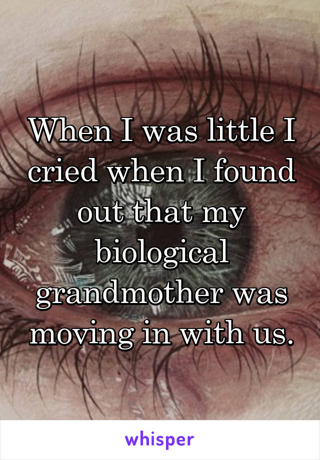 When I was little I cried when I found out that my biological grandmother was moving in with us.