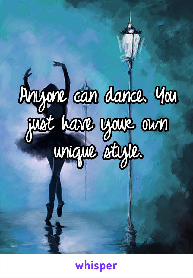 Anyone can dance. You just have your own unique style.
