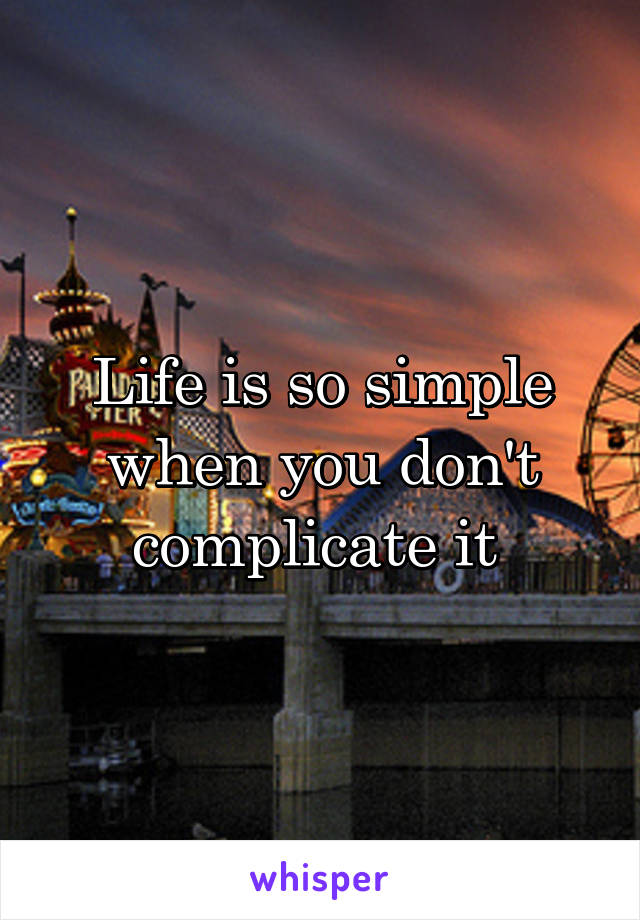 Life is so simple when you don't complicate it 