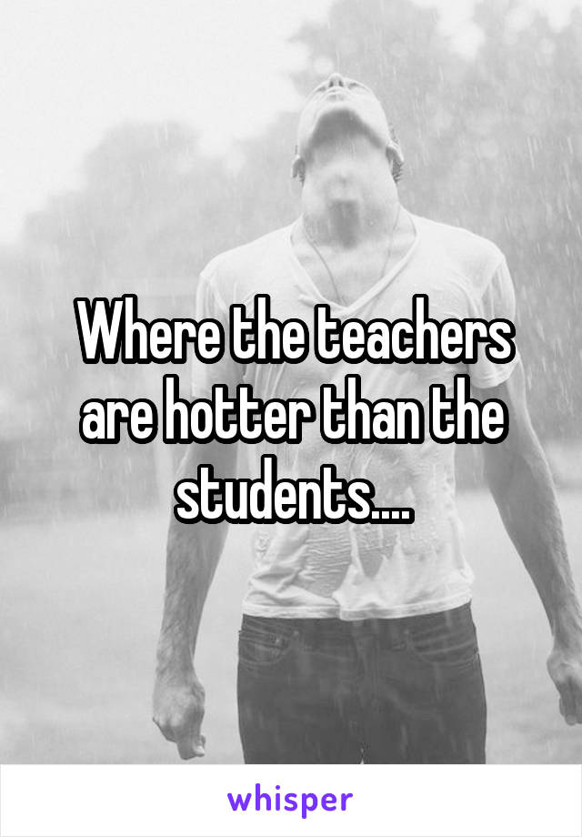 Where the teachers are hotter than the students....