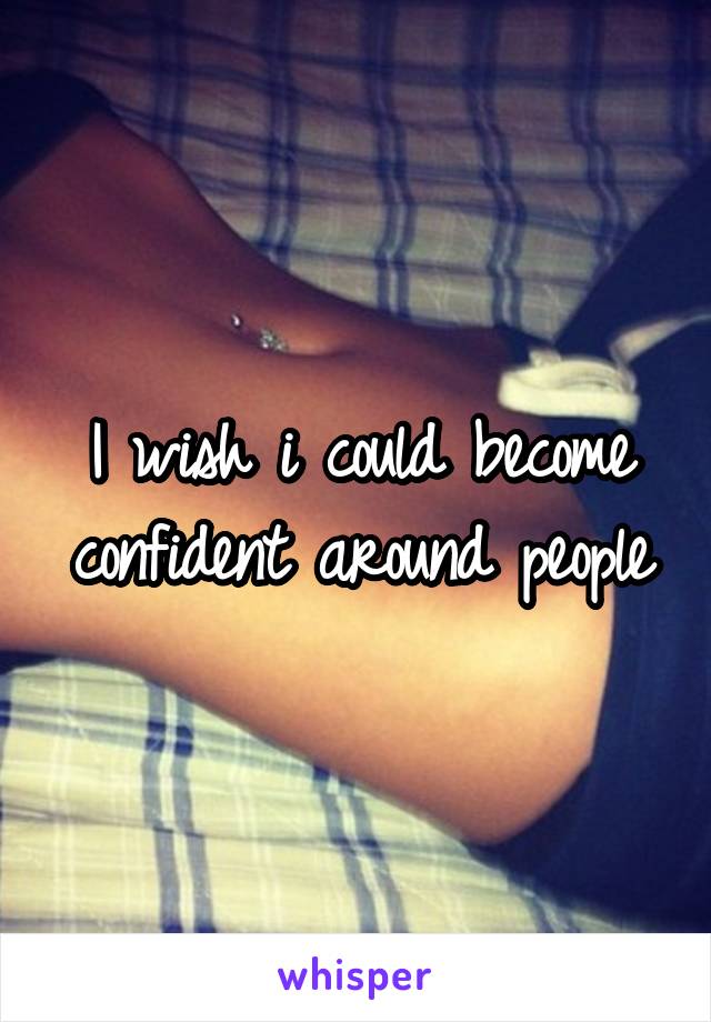 I wish i could become confident around people