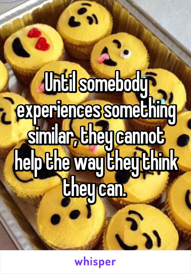 Until somebody experiences something similar, they cannot help the way they think they can. 