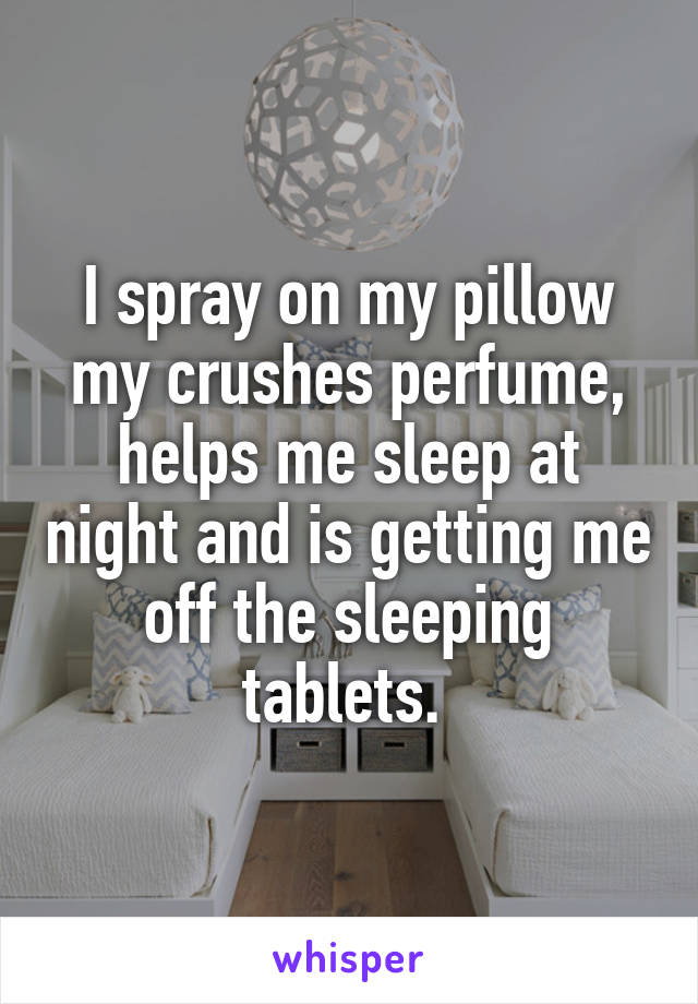 I spray on my pillow my crushes perfume, helps me sleep at night and is getting me off the sleeping tablets. 