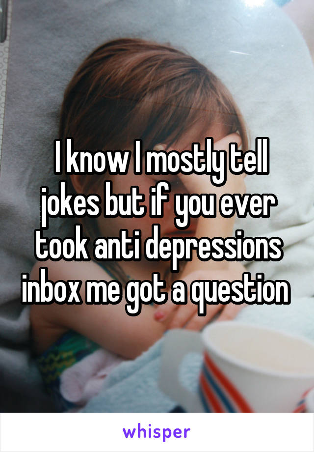  I know I mostly tell jokes but if you ever took anti depressions inbox me got a question 