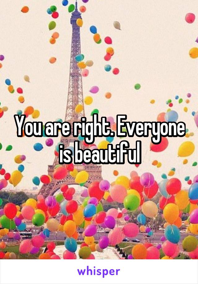 You are right. Everyone is beautiful