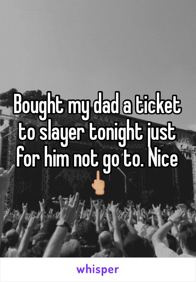 Bought my dad a ticket to slayer tonight just for him not go to. Nice 🖕🏼