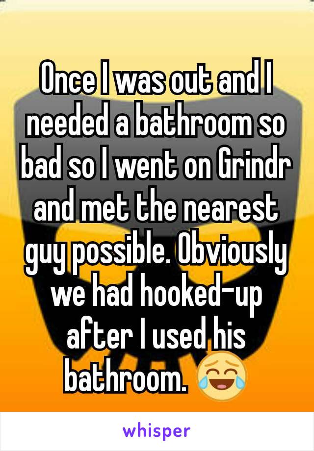 Once I was out and I needed a bathroom so bad so I went on Grindr and met the nearest guy possible. Obviously we had hooked-up after I used his bathroom. 😂