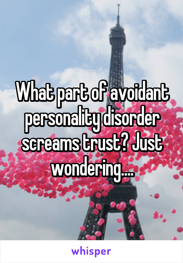 What part of avoidant personality disorder screams trust? Just wondering....