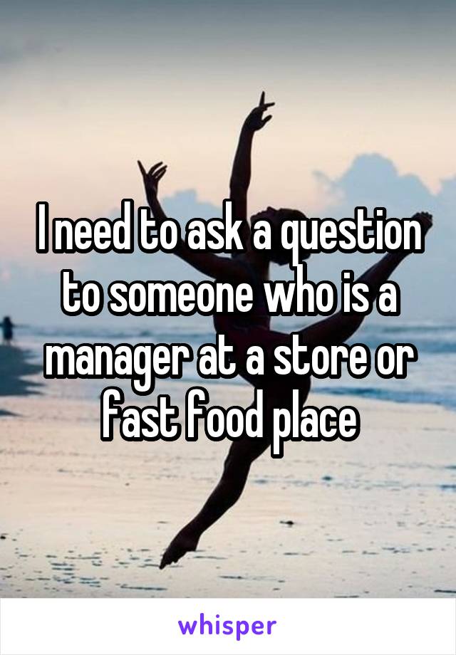 I need to ask a question to someone who is a manager at a store or fast food place