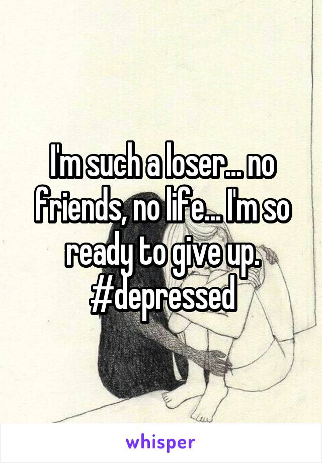 I'm such a loser... no friends, no life... I'm so ready to give up. #depressed