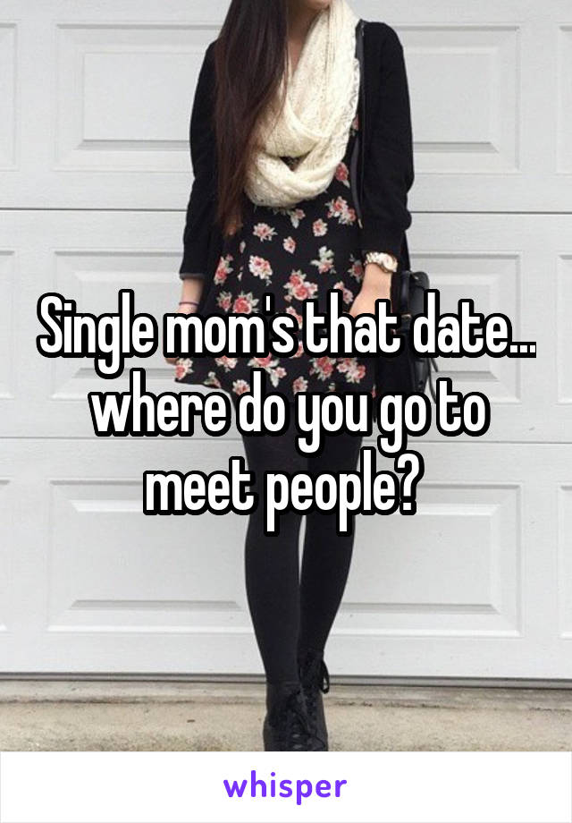 Single mom's that date... where do you go to meet people? 