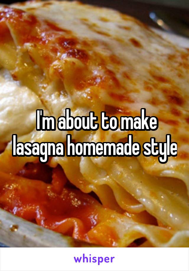  I'm about to make lasagna homemade style