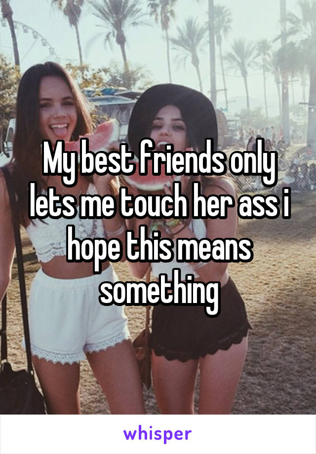 My best friends only lets me touch her ass i hope this means something