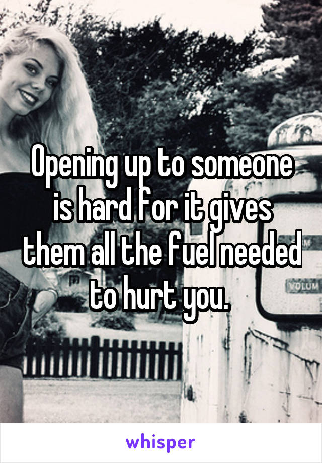 Opening up to someone is hard for it gives them all the fuel needed to hurt you. 