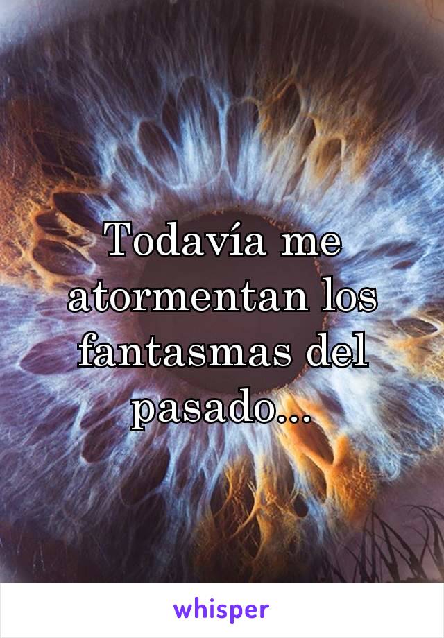 Todavía me atormentan los fantasmas del pasado...