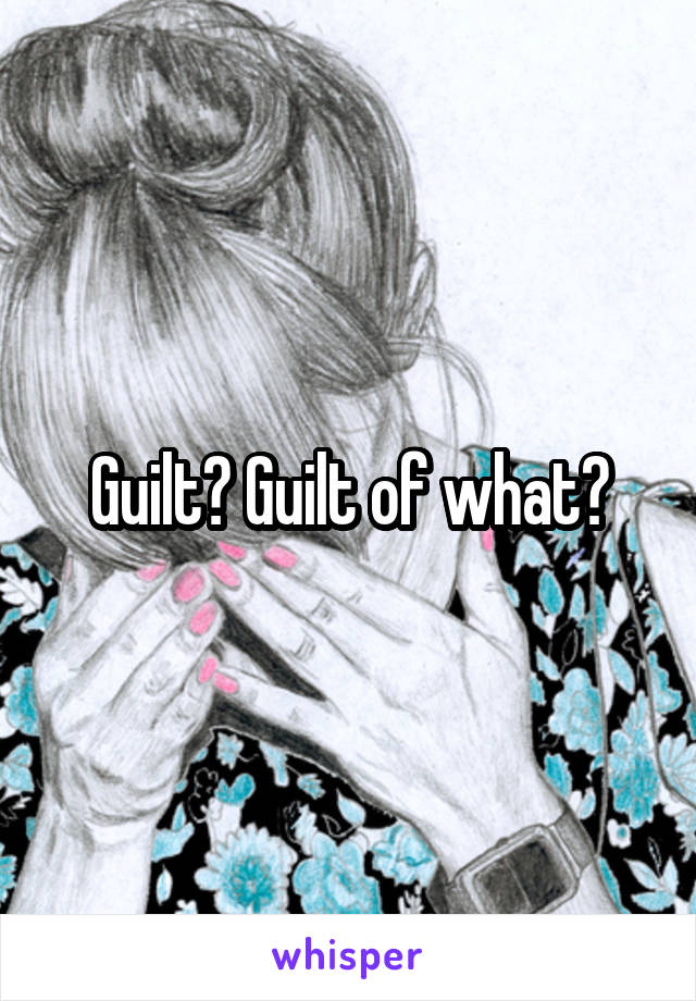 Guilt? Guilt of what?